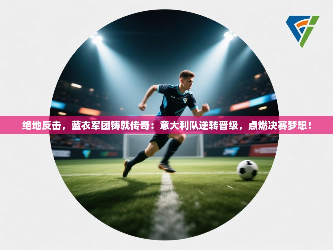 绝地反击，蓝衣军团铸就传奇：意大利队逆转晋级，点燃决赛梦想！  第2张
